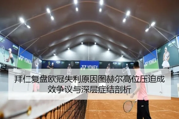 拜仁复盘欧冠失利原因图赫尔高位压迫成效争议与深层症结剖析