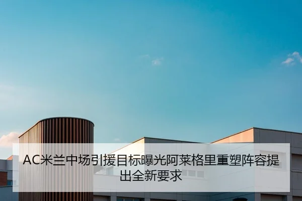 AC米兰中场引援目标曝光阿莱格里重塑阵容提出全新要求