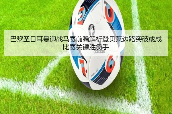 巴黎圣日耳曼迎战马赛前瞻解析登贝莱边路突破或成比赛关键胜负手