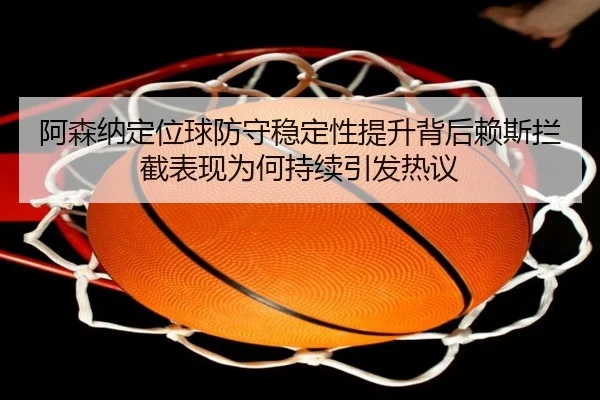 阿森纳定位球防守稳定性提升背后赖斯拦截表现为何持续引发热议