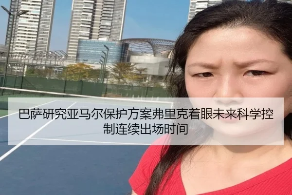 巴萨研究亚马尔保护方案弗里克着眼未来科学控制连续出场时间